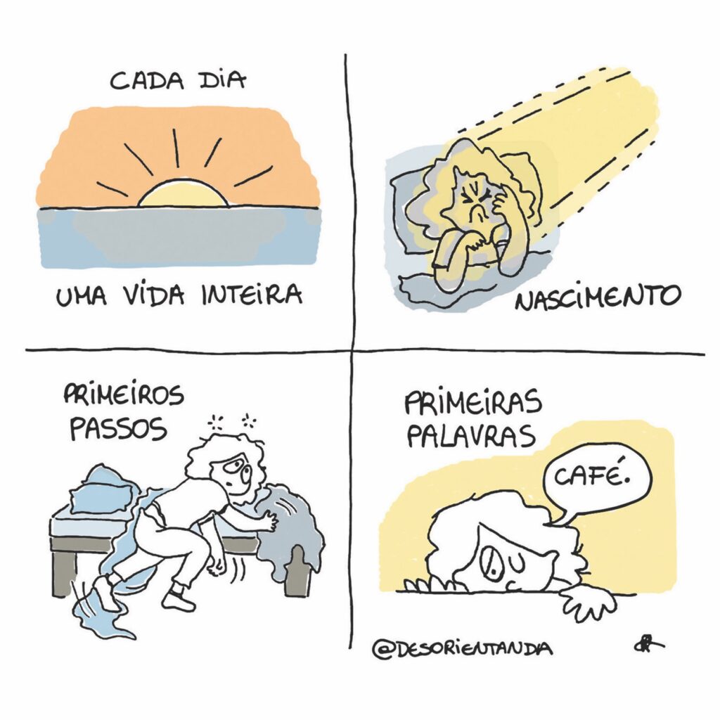 Tira de humor Desorientanda composta por 4 quadros. No primeiro, uma imagem de nascer do sol é acompanhada pelos dizeres "Cada dia uma vida inteira". No segundo, o termo "Nascimento" é ilustrado pelo retrato de uma pessoa acordando com as feições bastante retorcidas, como as de um bebê que nasce. No terceiro quadro, a expressão "primeiros passos" acompanha os movimentos da pessoa que se arrasta para fora da cama em que dormia. No quarto quadro, as "primeiras palavras" intitulam o balão de fala da personagem contendo: "café". Tira Desorientanda. Selo Academicomics.